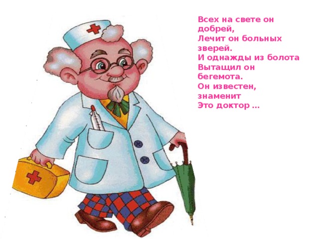 Всех на свете он добрей, Лечит он больных зверей. И однажды из болота Вытащил он бегемота. Он известен, знаменит Это доктор … 
