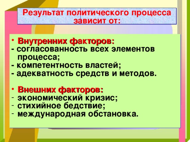 Результат политического процесса зависит от: Внутренних факторов: - согласованность всех элементов процесса; - компетентность властей; - адекватность средств и методов.  Внешних факторов: экономический кризис; стихийное бедствие; международная обстановка. 