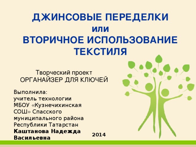 ДЖИНСОВЫЕ ПЕРЕДЕЛКИ или ВТОРИЧНОЕ ИСПОЛЬЗОВАНИЕ ТЕКСТИЛЯ Творческий проект ОРГАНАЙЗЕР ДЛЯ КЛЮЧЕЙ Выполнила: учитель технологии МБОУ «Кузнечихинская СОШ» Спасского муниципального района Республики Татарстан Каштанова Надежда Васильевна  2014 