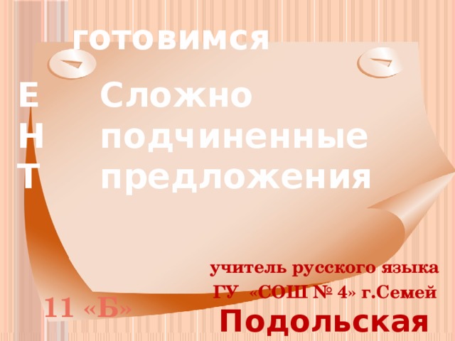готовимся Е  Н  Т С ложно  п одчиненные  п редложения учитель русского языка ГУ «СОШ № 4» г.Семей  Подольская И.А. 11 «Б» 