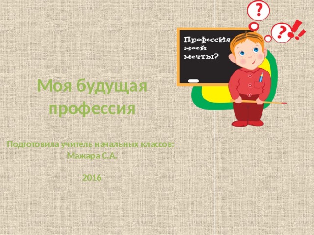    Моя будущая профессия   Подготовила учитель начальных классов:  Мажара С.А.   2016     