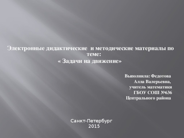 Электронные дидактические и методические материалы по теме: « Задачи на движение» Выполнила: Федотова Алла Валерьевна, учитель математики ГБОУ СОШ №636 Центрального района   Санкт-Петербург  2015 