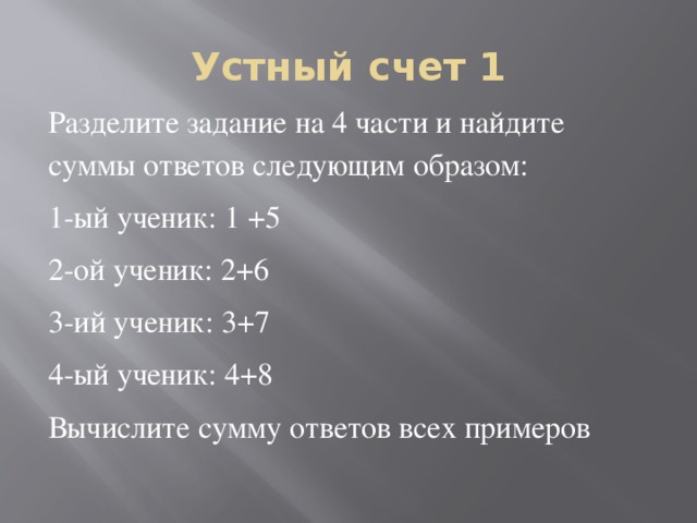 Устный счет 1 Разделите задание на 4 части и найдите суммы ответов следующим образом: 1-ый ученик: 1 +5 2-ой ученик: 2+6 3-ий ученик: 3+7 4-ый ученик: 4+8 Вычислите сумму ответов всех примеров 