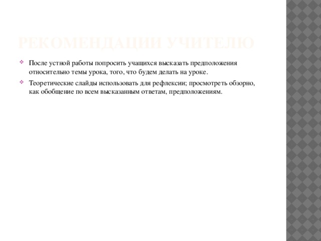 Рекомендации учителю После устной работы попросить учащихся высказать предположения относительно темы урока, того, что будем делать на уроке. Теоретические слайды использовать для рефлексии; просмотреть обзорно, как обобщение по всем высказанным ответам, предположениям. 