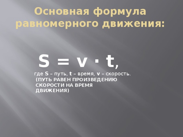 Основная формула равномерного движения:  S = v · t ,  где  S  – путь,  t  – время,  v  – скорость. (ПУТЬ РАВЕН ПРОИЗВЕДЕНИЮ СКОРОСТИ НА ВРЕМЯ ДВИЖЕНИЯ) 