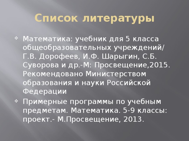 Список литературы Математика: учебник для 5 класса общеобразовательных учреждений/ Г.В. Дорофеев, И.Ф. Шарыгин, С.Б. Суворова и др.-М: Просвещение,2015. Рекомендовано Министерством образования и науки Российской Федерации Примерные программы по учебным предметам. Математика. 5-9 классы: проект.- М.Просвещение, 2013. 