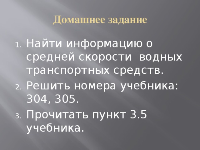 Домашнее задание Найти информацию о средней скорости водных транспортных средств. Решить номера учебника: 304, 305. Прочитать пункт 3.5 учебника. 