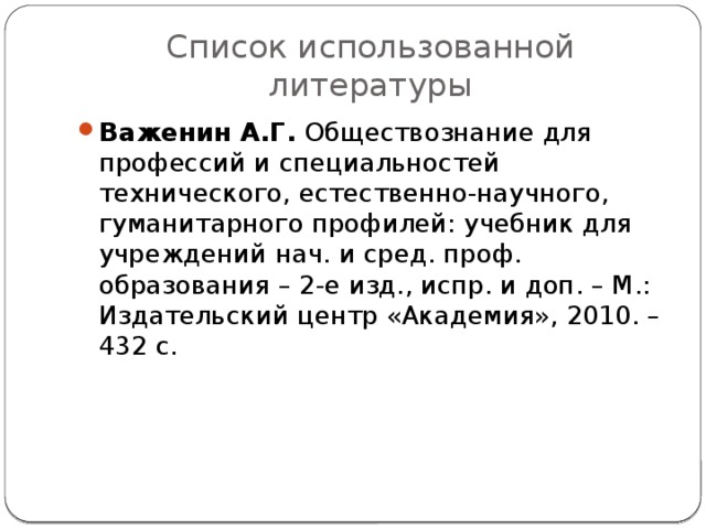 Список использованной литературы Важенин А.Г. Обществознание для профессий и специальностей технического, естественно-научного, гуманитарного профилей: учебник для учреждений нач. и сред. проф. образования – 2-е изд., испр. и доп. – М.: Издательский центр «Академия», 2010. – 432 с. 