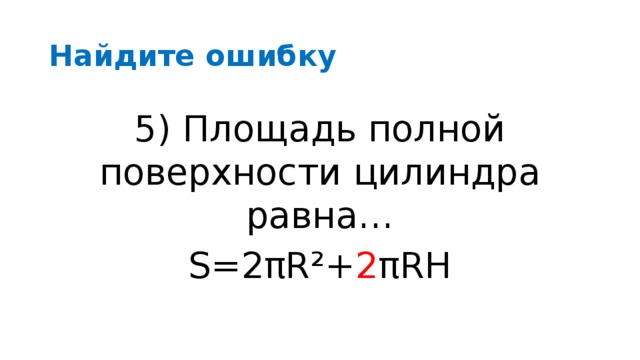 Найдите ошибку 5) Площадь полной поверхности цилиндра равна… S=2πR²+πRН 5) Площадь полной поверхности цилиндра равна… S=2πR²+ 2 πRН
