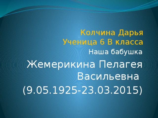 Колчина Дарья  Ученица 6 В класса Наша бабушка  Жемерикина Пелагея  Васильевна (9.05.1925-23.03.2015) 