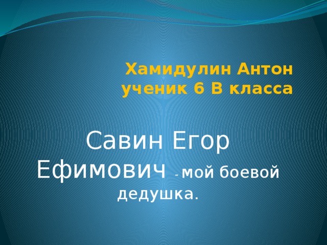 Хамидулин Антон  ученик 6 В класса Савин Егор Ефимович - мой боевой дедушка. 