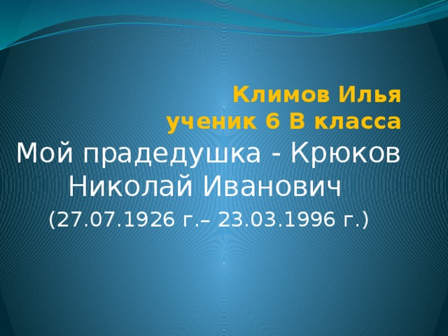 Климов Илья  ученик 6 В класса Мой прадедушка - Крюков Николай Иванович  (27.07.1926 г.– 23.03.1996 г.) 