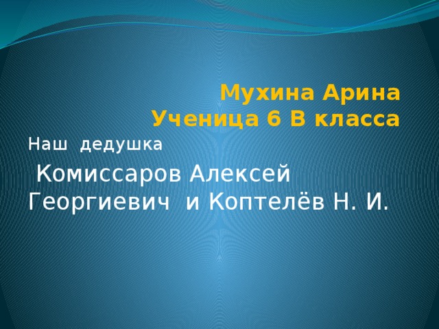 Мухина Арина  Ученица 6 В класса Наш дедушка  Комиссаров Алексей Георгиевич и Коптелёв Н. И. 