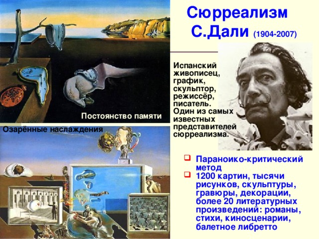 Сюрреализм  С.Дали (1904-2007) Испанский живописец, график, скульптор, режиссёр, писатель. Один из самых известных представителей сюрреализма. Постоянство памяти Озарённые наслаждения Параноико-критический метод 1200 картин, тысячи рисунков, скульптуры, гравюры, декорации, более 20 литературных произведений: романы, стихи, киносценарии, балетное либретто 