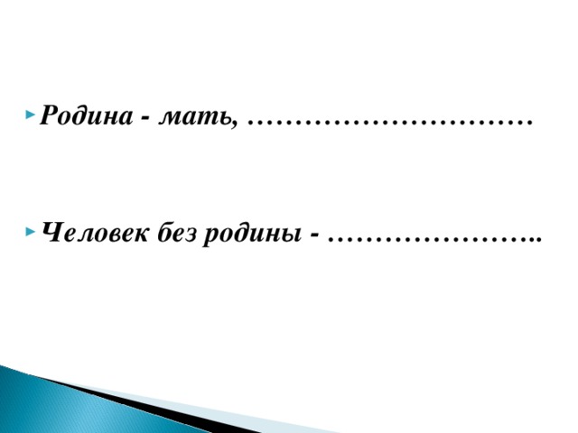 Родина - мать, …………………………   Человек без родины - …………………..