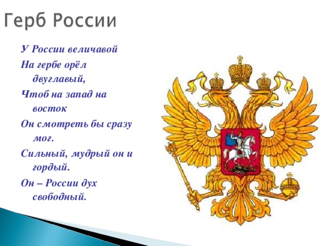 У России величавой На гербе орёл двуглавый, Чтоб на запад на восток Он смотреть бы сразу мог. Сильный, мудрый он и гордый. Он – России дух свободный.