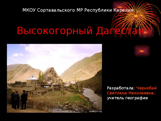 МКОУ Сортавальского МР Республики Карелия Высокогорный Дагестан Разработала:  Чернобай Светлана Николаевна,  учитель географии 