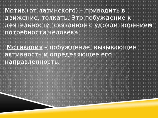 Мотив (от латинского) – приводить в движение, толкать. Это побуждение к деятельности, связанное с удовлетворением потребности человека.  Мотивация – побуждение, вызывающее активность и определяющее его направленность.