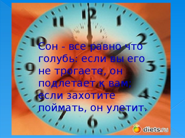 Сон - все равно что голубь: если вы его не трогаете, он подлетает к вам; если захотите поймать, он улетит.   