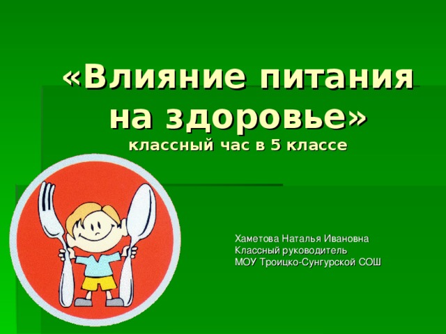 «Влияние питания на здоровье»  классный час в 5 классе   Хаметова Наталья Ивановна Классный руководитель МОУ Троицко-Сунгурской СОШ 
