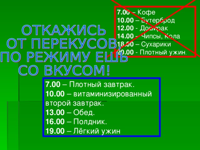 7.00 – Кофе 10.00 – Бутерброд 12.00 - Доширак 14.00 – Чипсы, Кола 18.00 – Сухарики 20.00 - Плотный ужин . 7.00 – Плотный завтрак. 10.00 – витаминизированный второй завтрак. 13.00 – Обед. 16.00 – Полдник. 19.00 – Лёгкий ужин 