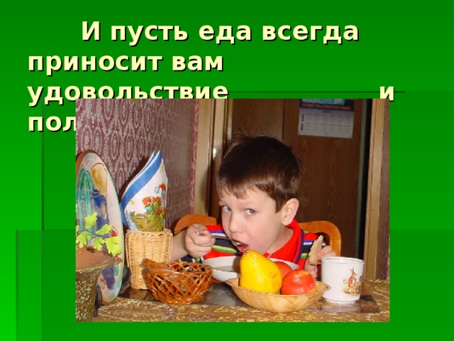  И пусть еда всегда приносит вам удовольствие и пользу . 