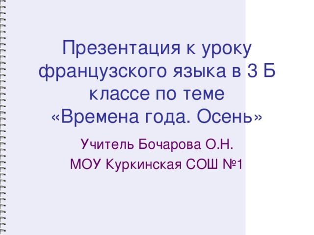 Презентация к уроку французского языка в 3 Б классе по теме  «Времена года. Осень»   Учитель Бочарова О.Н. МОУ Куркинская СОШ №1 