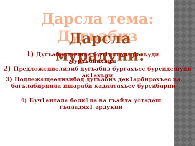 Дарсла тема: Дугьабиз Дарсла мурадуни: 1) Дугьабизличила буч1антала багьуди мурхьбиахъни 2) Предложениелизиб дугьабиз бургахъес бурсидешуни ак1ахъни 3) Подлежащеелизибад дугьабиз дек1арбирахъес ва багьлабирнила ишараби кадалтахъес бурсибарни 4) Буч1антала белк1ла ва гъайла устадеш гьаладях1 ардукни  