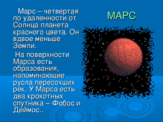 МАРС  Марс – четвертая по удаленности от Солнца планета красного цвета. Он вдвое меньше Земли.  На поверхности Марса есть образования, напоминающие русла пересохших рек. У Марса есть два крохотных спутника – Фобос и Деймос..  