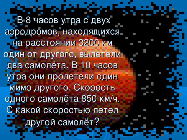  В 8 часов утра с двух аэродромов, находящихся на расстоянии 3200 км один от другого, вылетели два самолёта. В 10 часов утра они пролетели один мимо другого. Скорость одного самолёта 850 км/ч. С какой скоростью летел другой самолёт ?  