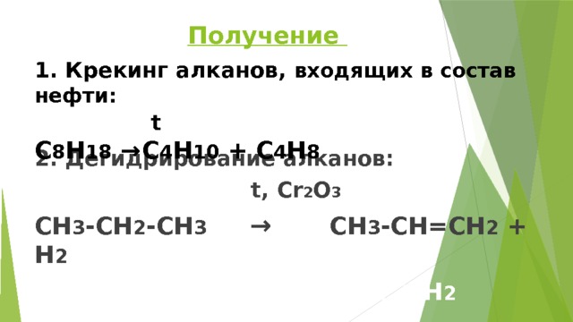 Получение 1. Крекинг алканов, входящих в состав нефти:  t  С 8 Н 18  →  С 4 Н 10 + С 4 Н 8 2. Дегидрирование алканов:  t, Cr 2 O 3 СН 3 -СН 2 -СН 3   → СН 3 -СН=СН 2 + Н 2 СН 3 -СН 3   → СН 2 =СН 2 + Н 2  
