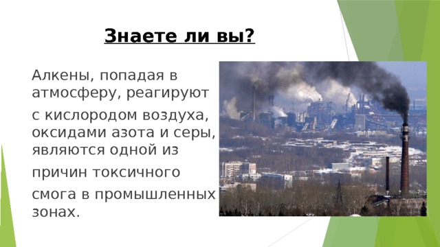 Знаете ли вы? Алкены, попадая в атмосферу, реагируют с кислородом воздуха, оксидами азота и серы, являются одной из причин токсичного смога в промышленных зонах. 