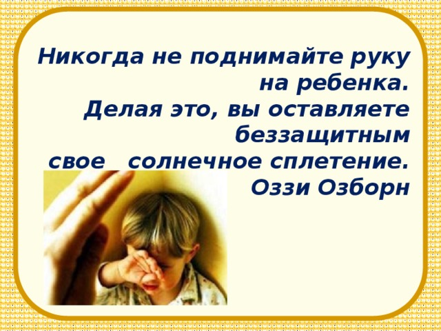 Никогда не поднимайте руку на ребенка.  Делая это, вы оставляете беззащитным  свое солнечное сплетение.  Оззи Озборн