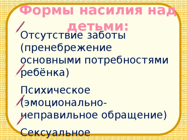 Формы насилия над детьми: Отсутствие заботы (пренебрежение основными потребностями ребёнка) Психическое (эмоционально-неправильное обращение) Сексуальное Физическое