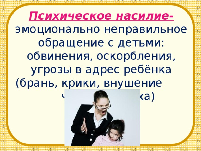 Психическое насилие-  эмоционально неправильное обращение с детьми: обвинения, оскорбления, угрозы в адрес ребёнка (брань, крики, внушение чувства страха)