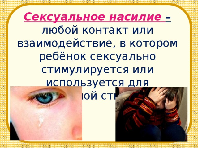 Сексуальное насилие – любой контакт или взаимодействие, в котором ребёнок сексуально стимулируется или используется для сексуальной стимуляции