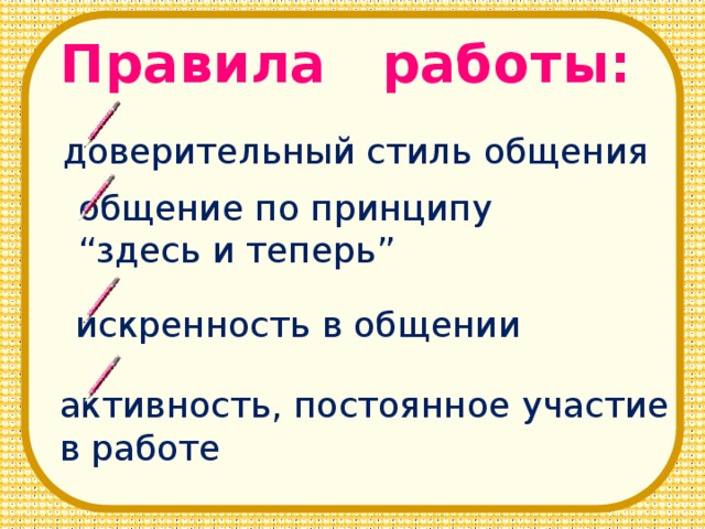 Правила работы: доверительный стиль общения общение по принципу “ здесь и теперь” искренность в общении активность, постоянное участие в работе