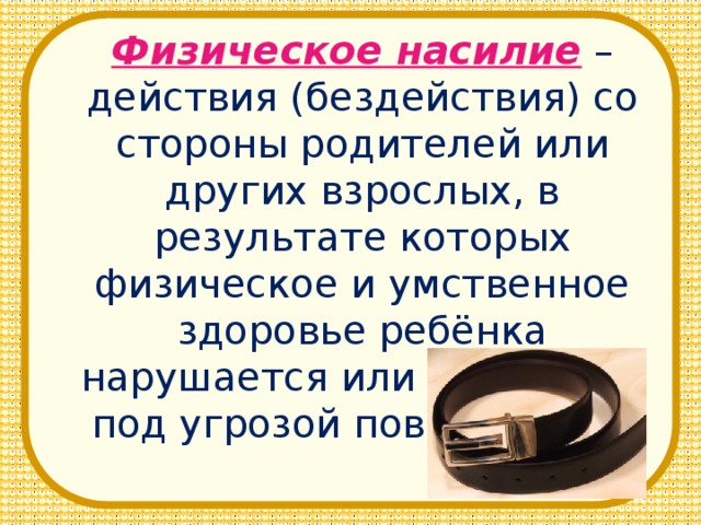 Физическое насилие  – действия (бездействия) со стороны родителей или других взрослых, в результате которых физическое и умственное здоровье ребёнка нарушается или находится под угрозой повреждения