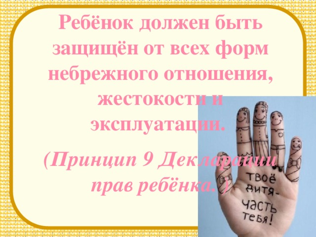 Ребёнок должен быть защищён от всех форм небрежного отношения, жестокости и эксплуатации. (Принцип 9 Декларации прав ребёнка. )