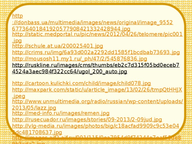 http ://donbass.ua/multimedia/images/news/original/image_955267736401841920577908421332428944.jpg http://static.medportal.ru/pic/news/2012/04/26/telomere/pic001.jpg http://schule.at.ua/200025401.jpg http://crims.ru/img/6a93d002a2292dd1585f1bcdbab73693.jpg http://mousosh11.my1.ru/_ph/47/2/545876836.jpg http://ruskline.ru/images/cms/thumbs/eb2c7d315f05bd0eceb74524a3aec984f322cc64/ugol_200_auto.jpg  http://cartoon.kulichki.com/child/image/child078.jpg http://maxpark.com/static/u/article_image/13/02/26/tmpQtHHJX.jpeg http://www.unmultimedia.org/radio/russian/wp-content/uploads/2013/05/lazz.jpg http://med-info.ru/images/remen.jpg http://rusecuador.ru/images/stories/09-2013/2-09jud.jpg http://vlg-media.ru/images/photos/big/c18acfad9909c9c53e042dc481708637.jpg http://images.aif2.aif.ru/001/115/0ea7954d9f74244e7eaf55de89b3cda2.jpg http://petrovoy.ru/images/stories/family_my.jpg