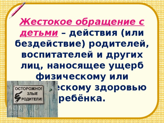 Жестокое обращение с детьми  – действия (или бездействие) родителей, воспитателей и других лиц, наносящее ущерб физическому или психическому здоровью ребёнка.