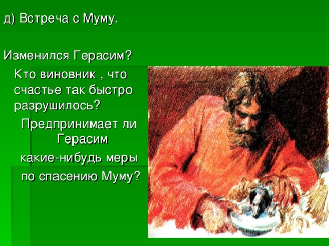 д) Встреча с Муму. Изменился Герасим?  Кто виновник , что счастье так быстро разрушилось? Предпринимает ли Герасим какие-нибудь меры  по спасению Муму? 