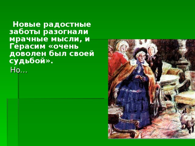  Новые радостные заботы разогнали мрачные мысли, и Герасим «очень доволен был своей судьбой».  Но… 