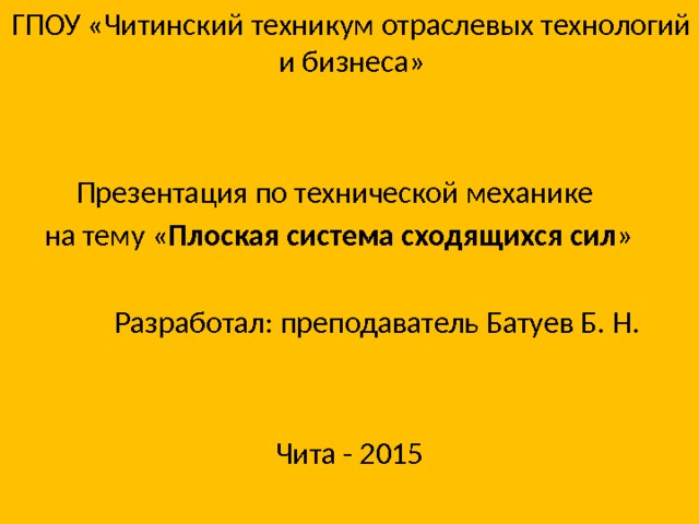 ГПОУ «Читинский техникум отраслевых технологий и бизнеса» Презентация по технической механике на тему « Плоская система сходящихся сил »  Разработал: преподаватель Батуев Б. Н.  Чита - 2015 