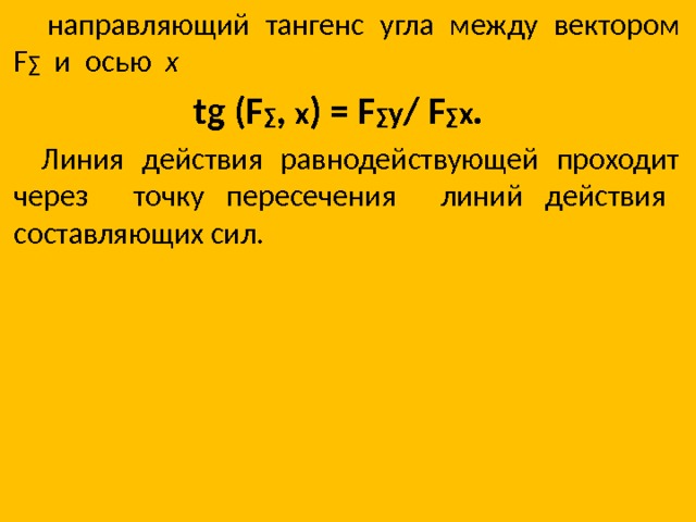   направляющий тангенс угла между вектором F ∑ и осью х tg (F ∑ , x ) = F ∑ y / F ∑ x .  Линия действия равнодействующей проходит через точку пересечения линий действия составляющих сил. 