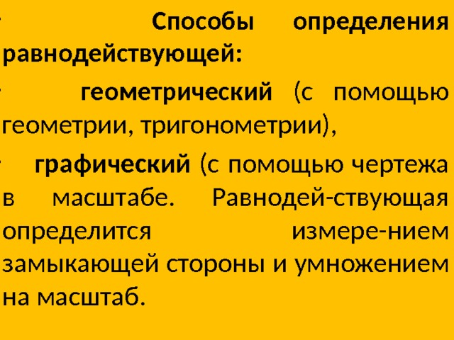  Способы определения равнодействующей:  геометрический ( с помощью геометрии, тригонометрии),  графический (с помощью чертежа в масштабе. Равнодей-ствующая определится измере-нием замыкающей стороны и умножением на масштаб. 