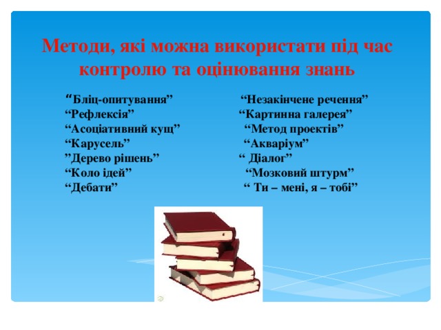 Методи, які можна використати під час контролю та оцінювання знань “ Бліц-опитування” “Незакінчене речення” “ Рефлексія” “Картинна галерея” “ Асоціативний кущ” “Метод проектів” “ Карусель” “Акваріум” ” Дерево рішень” “ Діалог” “ Коло ідей” “Мозковий штурм” “ Дебати” “ Ти – мені, я – тобі”   