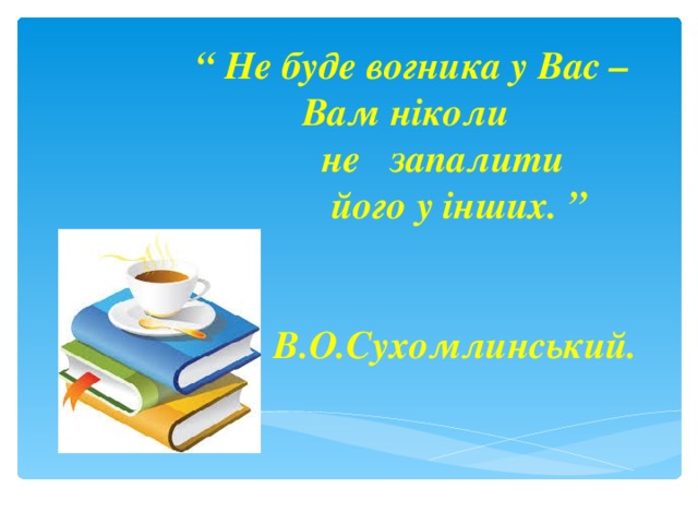 “ Не буде вогника у Вас –  Вам ніколи  не запалити  його у інших. ”     В.О.Сухомлинський.  