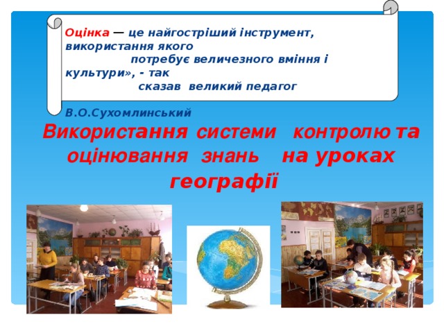 Оцінка — це найгостріший інстру­мент, використання якого  потребує ве­личезного вміння і культури», - так  сказав великий педагог  В.О.Сухомлинський    Використ ання системи контролю та оцінювання  знань   на уроках географії    