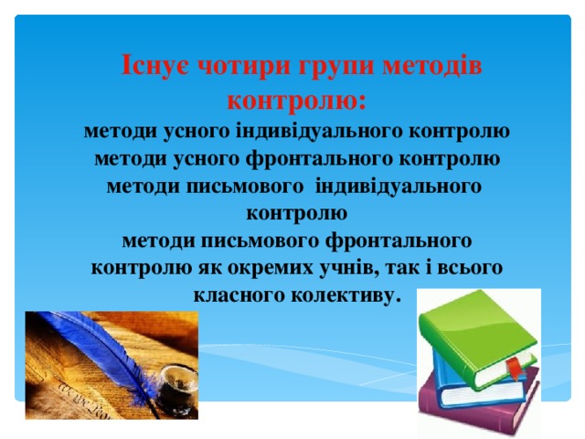  Існує чотири групи методів контролю: методи усного індивідуального контролю методи усного фронтального контролю методи письмового індивідуального контролю методи письмового фронтального контролю як окремих учнів, так і всього класного колективу. 
